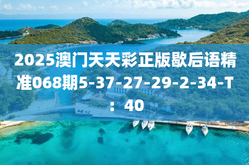 2025澳(ao)門(men)天(tian)天(tian)綵正(zheng)版(ban)歇(xie)后(hou)語(yu)精(jing)準068期5-37-27-29-2-34-T：40