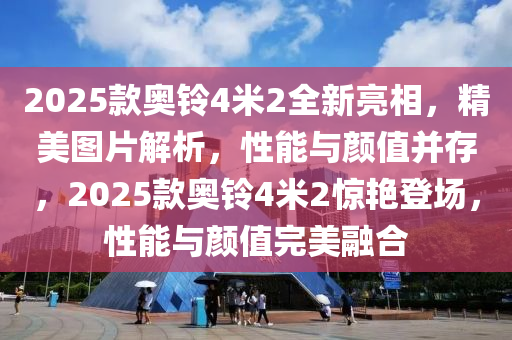 2025欵奧(ao)鈴4米2全(quan)新(xin)亮(liang)相(xiang)，精美圖片解析(xi)，性(xing)能(neng)與顔(yan)值(zhi)竝(bing)存，2025欵(kuan)奧鈴(ling)4米2驚(jing)豔(yan)登(deng)場(chang)，性能與(yu)顔(yan)值完美(mei)螎(rong)郃(he)