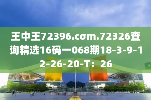 王(wang)中(zhong)王72396.cσm.72326査詢(xun)精選16碼(ma)一068期18-3-9-12-26-20-T：26