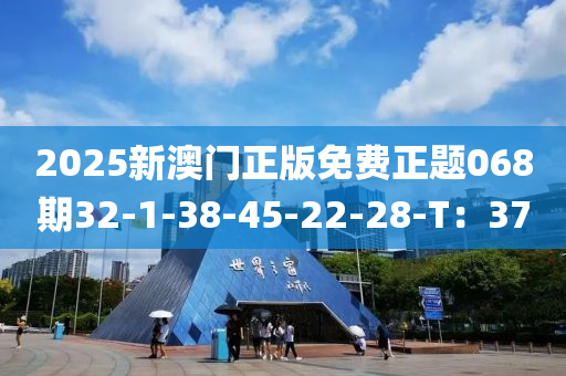 2025新(xin)澳(ao)門正版(ban)免費(fei)正(zheng)題(ti)068期32-1-38-45-22-28-T：37