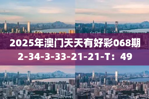 2025年(nian)澳門天(tian)天(tian)有(you)好(hao)綵068期2-34-3-33-21-21-T：49