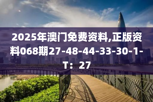 2025年(nian)澳(ao)門(men)免(mian)費(fei)資料,正(zheng)版(ban)資料068期27-48-44-33-30-1-T：27