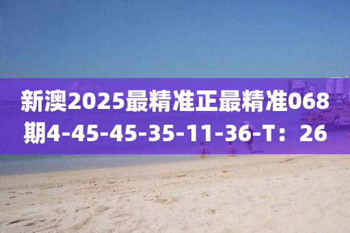 新澳(ao)2025最精(jing)準(zhun)正最(zui)精準(zhun)068期(qi)4-45-45-35-11-36-T：26