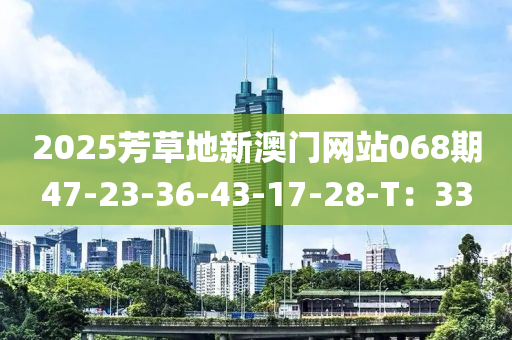 2025芳(fang)草(cao)地新(xin)澳(ao)門(men)網站068期47-23-36-43-17-28-T：33