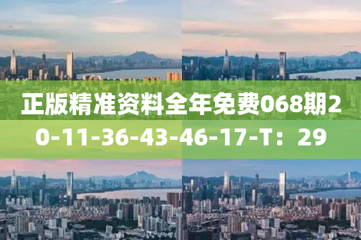 正版精準(zhun)資(zi)料全年(nian)免(mian)費(fei)068期(qi)20-11-36-43-46-17-T：29