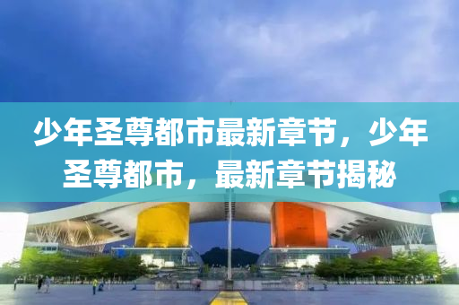少年聖尊都(dou)市(shi)最(zui)新章(zhang)節，少年(nian)聖尊(zun)都(dou)市，最新(xin)章節揭祕