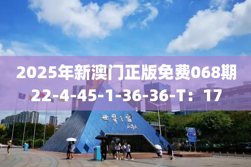 2025年(nian)新澳門(men)正(zheng)版免費068期22-4-45-1-36-36-T：17