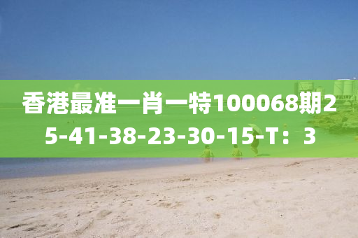 香港(gang)最(zui)準(zhun)一(yi)肖(xiao)一(yi)特(te)100068期25-41-38-23-30-15-T：3