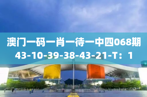 澳門一(yi)碼(ma)一肖一待一(yi)中(zhong)四(si)068期43-10-39-38-43-21-T：1
