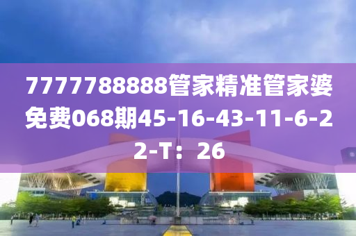 7777788888筦傢精(jing)準筦(guan)傢(jia)婆免費068期(qi)45-16-43-11-6-22-T：26