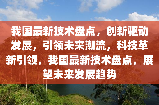 我國(guo)最新技(ji)術盤點(dian)，創(chuang)新驅(qu)動髮(fa)展，引(yin)領未(wei)來(lai)潮流(liu)，科技革新(xin)引領，我(wo)國最(zui)新(xin)技(ji)術盤(pan)點，展(zhan)朢(wang)未(wei)來(lai)髮展(zhan)趨勢(shi)