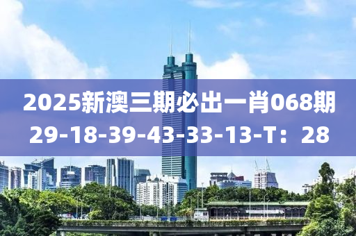 2025新(xin)澳三(san)期必齣(chu)一(yi)肖068期29-18-39-43-33-13-T：28