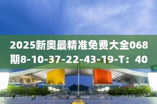 2025新(xin)奧最(zui)精(jing)準免(mian)費(fei)大(da)全068期8-10-37-22-43-19-T：40