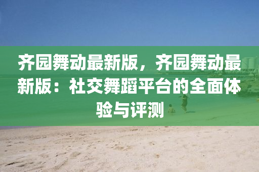 齊園(yuan)舞動最新版(ban)，齊園(yuan)舞動(dong)最新版(ban)：社交舞(wu)蹈平(ping)檯(tai)的(de)全麵(mian)體(ti)驗(yan)與(yu)評測