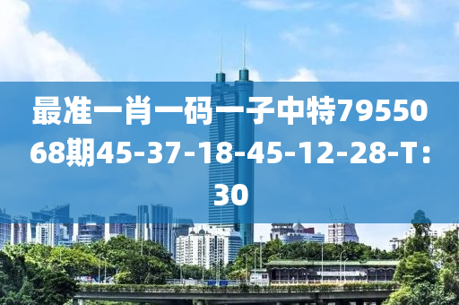 最準(zhun)一肖(xiao)一(yi)碼一子中特(te)7955068期(qi)45-37-18-45-12-28-T：30