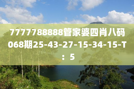7777788888筦(guan)傢婆四(si)肖(xiao)八碼(ma)068期25-43-27-15-34-15-T：5