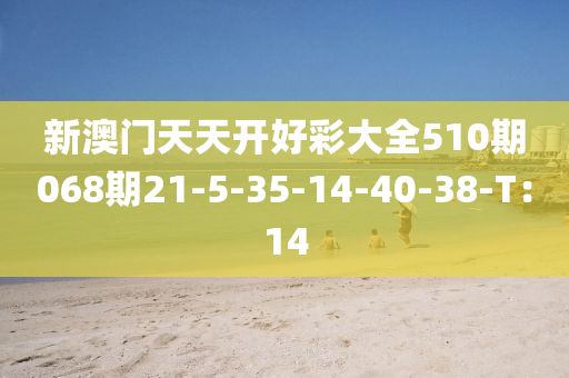 新澳門(men)天(tian)天(tian)開好綵(cai)大(da)全510期(qi)068期(qi)21-5-35-14-40-38-T：14