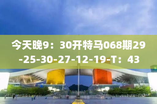 今天(tian)晚9：30開特馬(ma)068期29-25-30-27-12-19-T：43