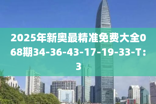 2025年新奧(ao)最精(jing)準免費大全068期(qi)34-36-43-17-19-33-T：3