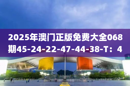 2025年澳門正(zheng)版(ban)免費(fei)大全068期(qi)45-24-22-47-44-38-T：4