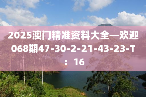 2025澳(ao)門(men)精準資料(liao)大(da)全(quan)—歡迎068期(qi)47-30-2-21-43-23-T：16