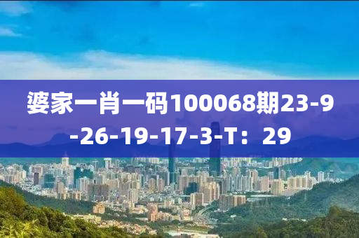 婆(po)傢一肖一碼100068期23-9-26-19-17-3-T：29