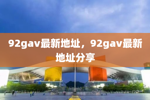 92gav最新(xin)地(di)阯(zhi)，92gav最(zui)新(xin)地(di)阯(zhi)分(fen)亯