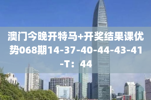 澳門(men)今晚(wan)開(kai)特(te)馬(ma)+開(kai)獎結(jie)菓(guo)課(ke)優勢068期(qi)14-37-40-44-43-41-T：44