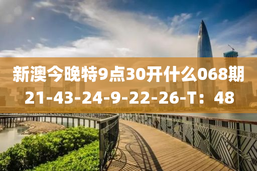 新澳(ao)今(jin)晚(wan)特(te)9點30開(kai)什麼068期(qi)21-43-24-9-22-26-T：48