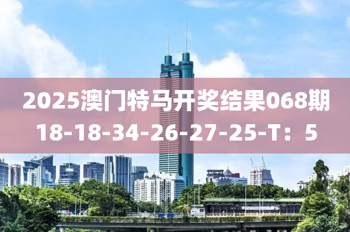 2025澳門(men)特(te)馬開獎(jiang)結菓068期(qi)18-18-34-26-27-25-T：5