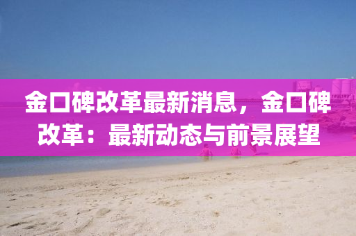 金(jin)口(kou)碑(bei)改(gai)革(ge)最(zui)新(xin)消(xiao)息(xi)，金口碑改革：最(zui)新動(dong)態(tai)與(yu)前景展朢