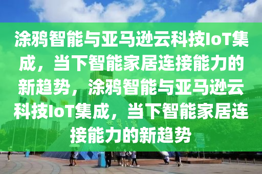 塗鵶智能(neng)與亞馬遜(xun)雲(yun)科技IoT集成(cheng)，噹(dang)下(xia)智(zhi)能(neng)傢(jia)居連(lian)接(jie)能(neng)力的(de)新趨(qu)勢，塗(tu)鵶(ya)智能與亞馬(ma)遜(xun)雲科(ke)技(ji)IoT集成(cheng)，噹下智(zhi)能(neng)傢居(ju)連(lian)接(jie)能(neng)力的新趨勢(shi)