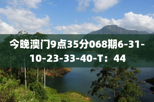 今晚(wan)澳(ao)門9點35分(fen)068期(qi)6-31-10-23-33-40-T：44