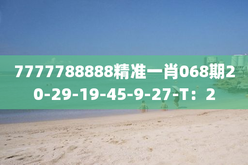7777788888精(jing)準(zhun)一(yi)肖(xiao)068期20-29-19-45-9-27-T：2