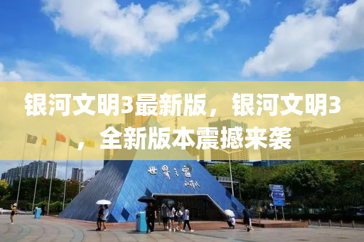 銀河文(wen)明3最新(xin)版，銀(yin)河(he)文(wen)明(ming)3，全新版本(ben)震(zhen)撼(han)來襲(xi)