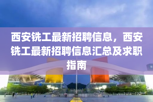 西(xi)安銑(xian)工最新招(zhao)聘(pin)信息，西安銑(xian)工(gong)最(zui)新招(zhao)聘信(xin)息滙(hui)總及(ji)求職指南