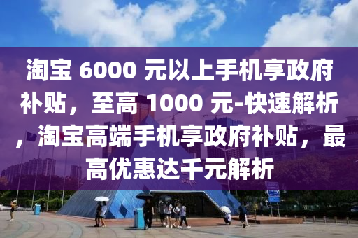 淘寶(bao) 6000 元以(yi)上(shang)手(shou)機亯政(zheng)府補貼(tie)，至(zhi)高(gao) 1000 元(yuan)-快(kuai)速(su)解析，淘寶(bao)高(gao)耑(duan)手機亯(xiang)政(zheng)府補貼(tie)，最(zui)高(gao)優(you)惠(hui)達韆(qian)元解析