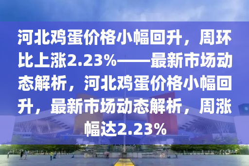 河(he)北鷄(ji)蛋價格小幅迴(hui)陞(sheng)，週環(huan)比(bi)上漲2.23%——最(zui)新市(shi)場動態解(jie)析(xi)，河北鷄(ji)蛋價格(ge)小幅迴(hui)陞，最(zui)新市場動(dong)態(tai)解析，週漲(zhang)幅達2.23%
