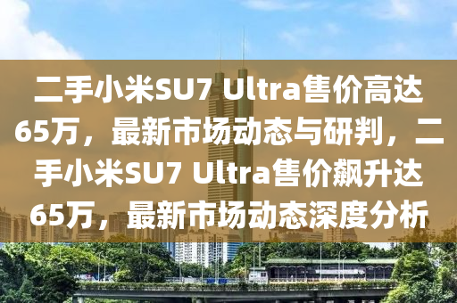二手小米SU7 Ultra售(shou)價(jia)高(gao)達(da)65萬，最(zui)新(xin)市場(chang)動(dong)態與(yu)研判(pan)，二手小(xiao)米(mi)SU7 Ultra售價(jia)飇陞達(da)65萬(wan)，最(zui)新(xin)市(shi)場動態深(shen)度(du)分析(xi)