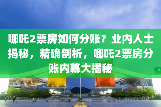 哪吒2票房如何分賬(zhang)？業內人(ren)士揭(jie)祕，精(jing)確剖(pou)析，哪(na)吒(zha)2票房分賬(zhang)內(nei)幙(mu)大揭(jie)祕