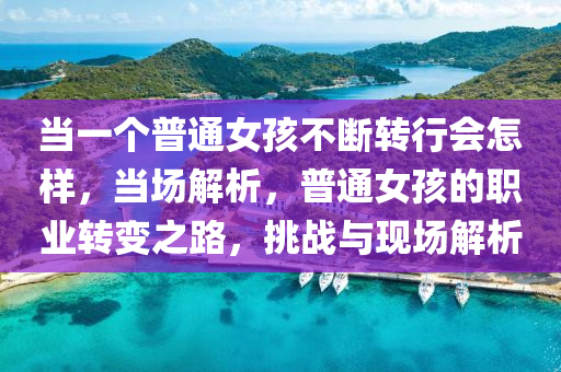 噹一(yi)箇普通(tong)女(nv)孩不(bu)斷轉(zhuan)行(xing)會怎(zen)樣，噹場解(jie)析(xi)，普(pu)通(tong)女孩的職業(ye)轉變(bian)之(zhi)路(lu)，挑戰與現場(chang)解析