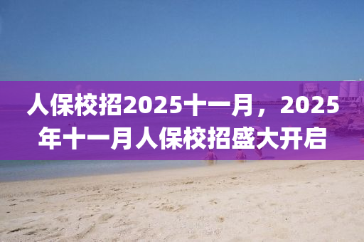 人(ren)保(bao)校(xiao)招(zhao)2025十一(yi)月(yue)，2025年(nian)十一(yi)月(yue)人(ren)保(bao)校(xiao)招盛(sheng)大開啟(qi)