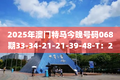2025年(nian)澳(ao)門特(te)馬(ma)今晚號碼068期(qi)33-34-21-21-39-48-T：20