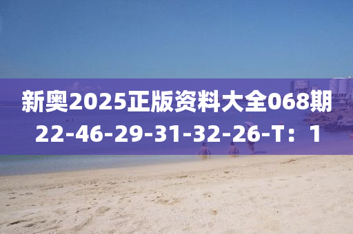 新(xin)奧2025正(zheng)版(ban)資(zi)料大全068期(qi)22-46-29-31-32-26-T：1