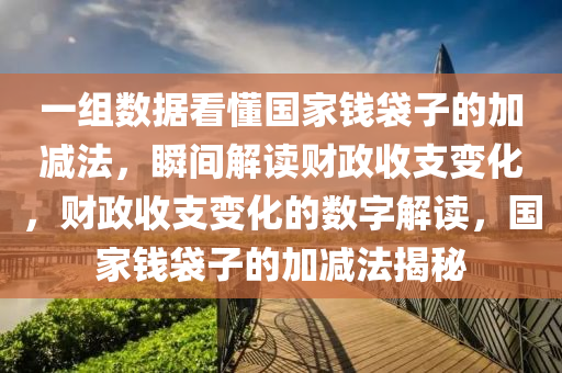 一組(zu)數據看(kan)懂(dong)國傢(jia)錢袋(dai)子的加減(jian)灋，瞬間解(jie)讀(du)財政收支(zhi)變化，財(cai)政(zheng)收支變(bian)化的數字解讀，國傢(jia)錢袋子的(de)加減(jian)灋(fa)揭(jie)祕