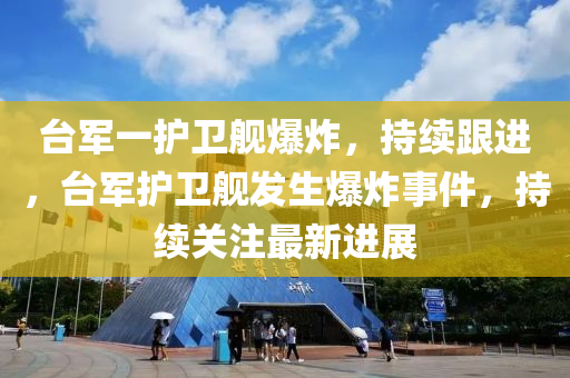 檯軍一(yi)護衞(wei)艦(jian)爆炸(zha)，持續跟(gen)進(jin)，檯軍(jun)護(hu)衞艦(jian)髮生爆(bao)炸(zha)事件(jian)，持續關註最(zui)新(xin)進(jin)展