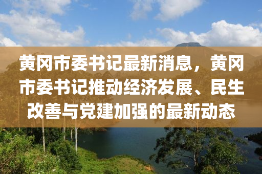 黃(huang)岡(gang)市委(wei)書記(ji)最(zui)新(xin)消(xiao)息(xi)，黃(huang)岡市委書(shu)記(ji)推(tui)動經(jing)濟髮展(zhan)、民(min)生改善(shan)與黨建(jian)加強的最(zui)新(xin)動態