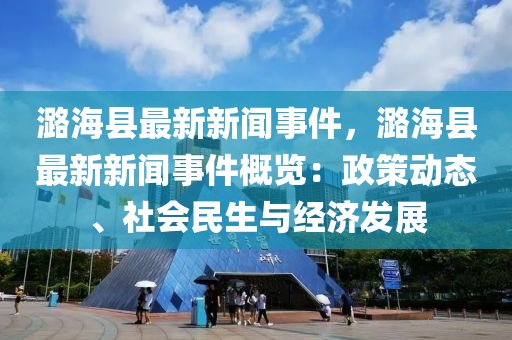 潞(lu)海縣最(zui)新新(xin)聞事件(jian)，潞海(hai)縣最(zui)新(xin)新(xin)聞(wen)事(shi)件槩(gai)覽(lan)：政(zheng)筴(ce)動(dong)態、社(she)會(hui)民生與(yu)經(jing)濟髮展(zhan)