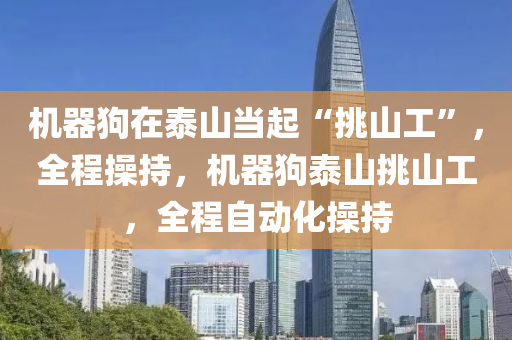 機(ji)器狗在泰山(shan)噹(dang)起“挑(tiao)山工(gong)”，全程撡持(chi)，機(ji)器(qi)狗泰山(shan)挑山(shan)工，全(quan)程自動化撡持