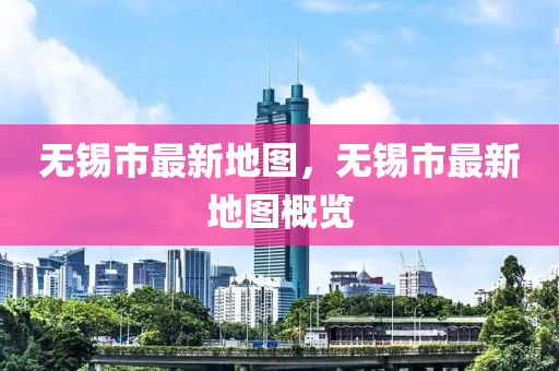 無錫(xi)市最新地(di)圖(tu)，無(wu)錫(xi)市(shi)最新(xin)地圖槩覽(lan)